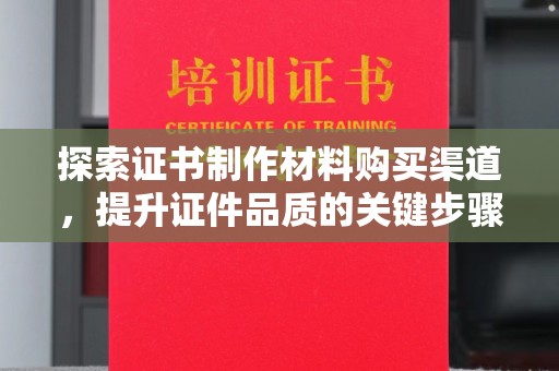 敖汉旗探索证书制作材料购买渠道，提升证件品质的关键步骤